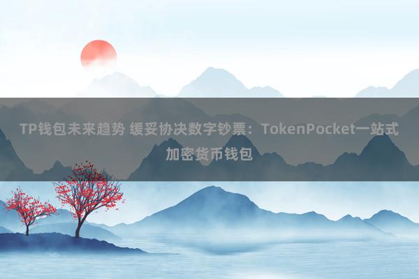 TP钱包未来趋势 缓妥协决数字钞票：TokenPocket一站式加密货币钱包