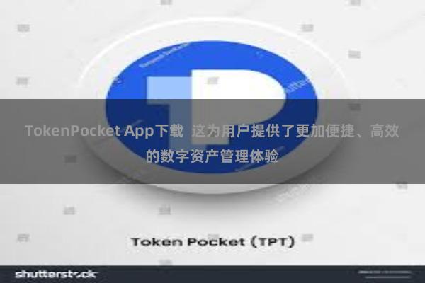 TokenPocket App下载  这为用户提供了更加便捷、高效的数字资产管理体验